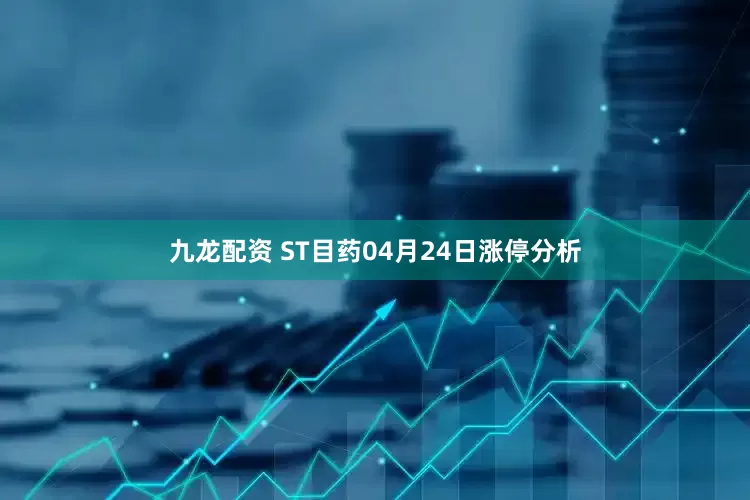九龙配资 ST目药04月24日涨停分析
