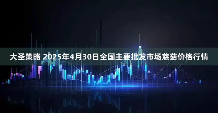 大圣策略 2025年4月30日全国主要批发市场慈菇价格行情