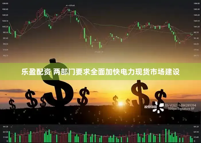 乐盈配资 两部门要求全面加快电力现货市场建设