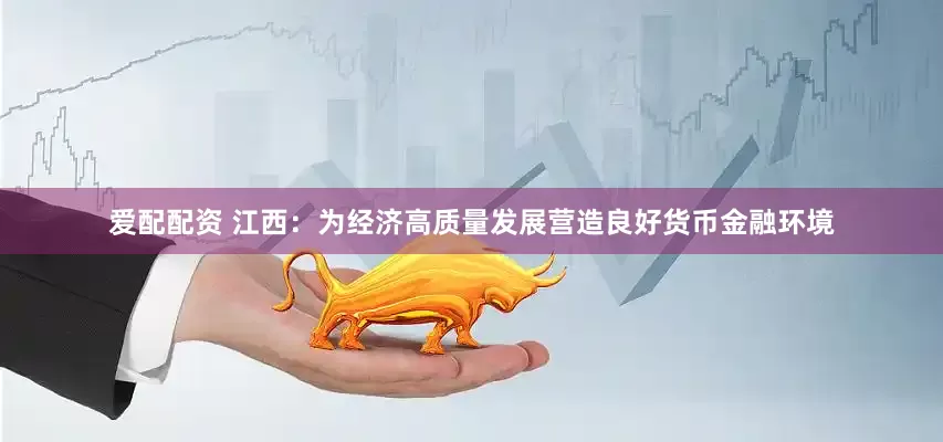 爱配配资 江西：为经济高质量发展营造良好货币金融环境
