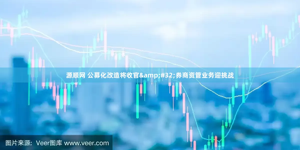 源顺网 公募化改造将收官&#32;券商资管业务迎挑战
