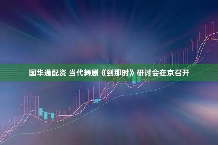 国华通配资 当代舞剧《到那时》研讨会在京召开