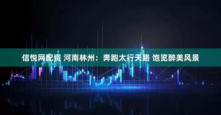 信悦网配资 河南林州：奔跑太行天路 饱览醉美风景