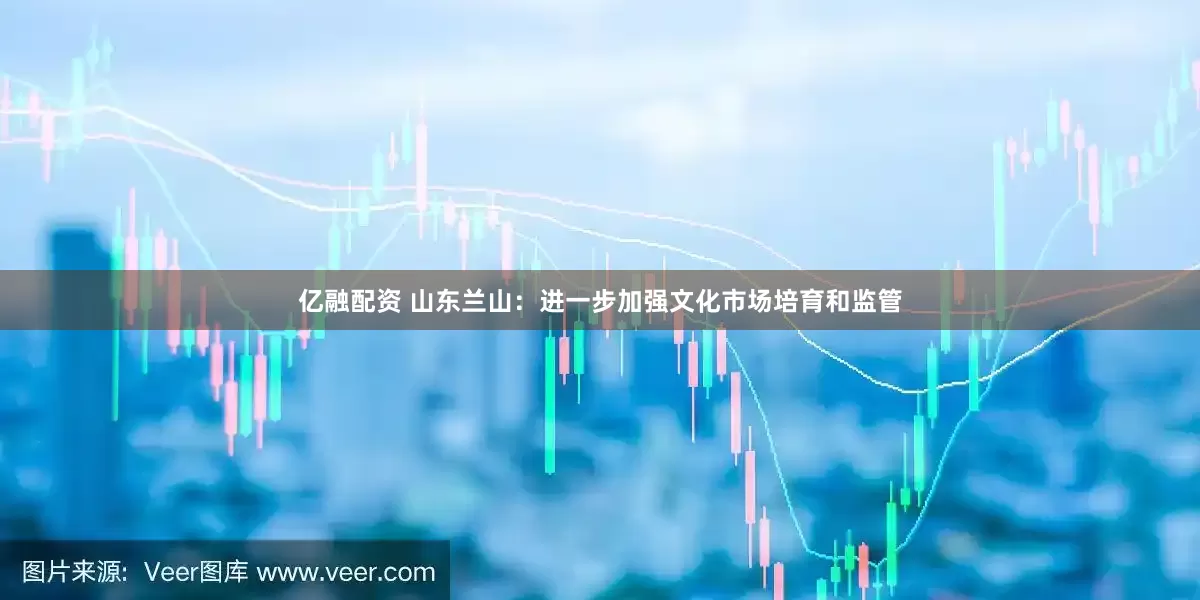 亿融配资 山东兰山：进一步加强文化市场培育和监管