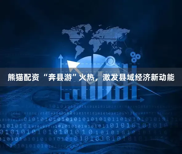 熊猫配资 “奔县游”火热，激发县域经济新动能