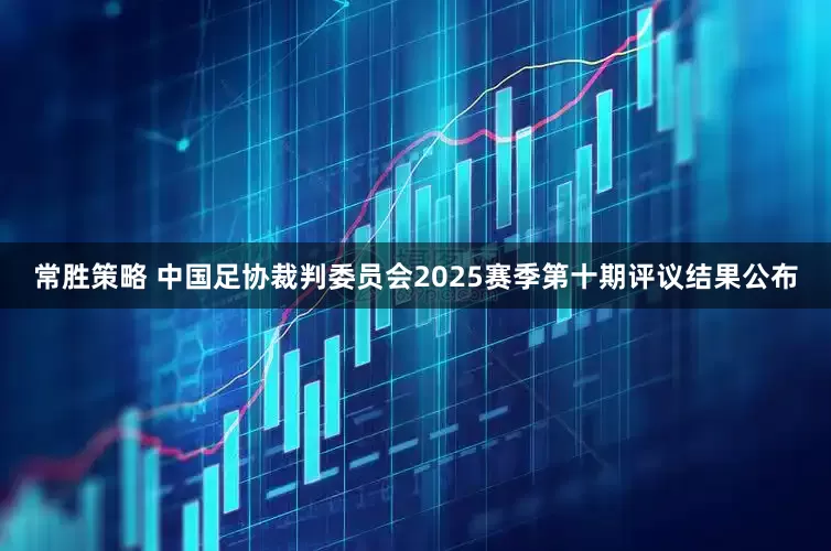 常胜策略 中国足协裁判委员会2025赛季第十期评议结果公布
