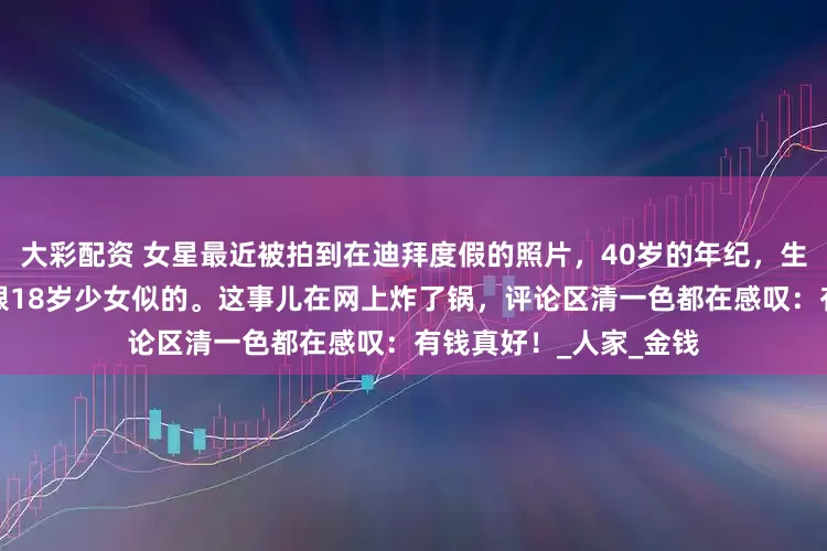 大彩配资 女星最近被拍到在迪拜度假的照片，40岁的年纪，生过三个孩子，身材却跟18岁少女似的。这事儿在网上炸了锅，评论区清一色都在感叹：有钱真好！_人家_金钱
