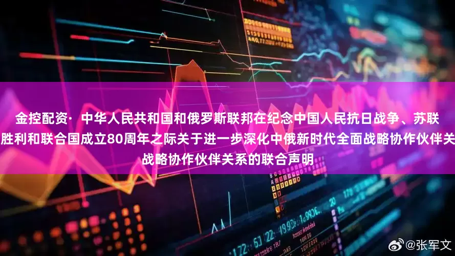 金控配资·  中华人民共和国和俄罗斯联邦在纪念中国人民抗日战争、苏联伟大卫国战争胜利和联合国成立80周年之际关于进一步深化中俄新时代全面战略协作伙伴关系的联合声明