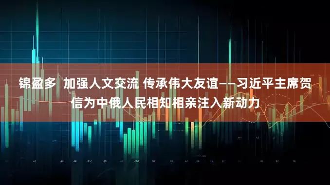 锦盈多  加强人文交流 传承伟大友谊——习近平主席贺信为中俄人民相知相亲注入新动力