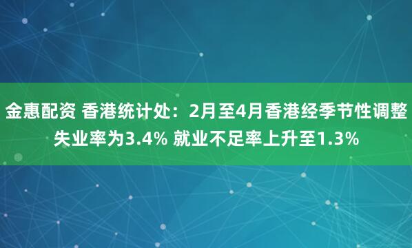 金惠配资 香港统计处：2月至4月香港经季节性调整失业率为3.4% 就业不足率上升至1.3%