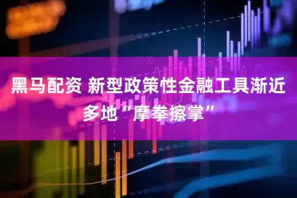 黑马配资 新型政策性金融工具渐近多地“摩拳擦掌”