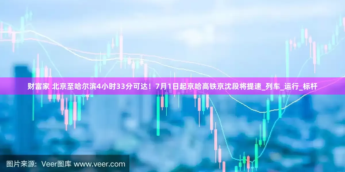 财富家 北京至哈尔滨4小时33分可达！7月1日起京哈高铁京沈段将提速_列车_运行_标杆