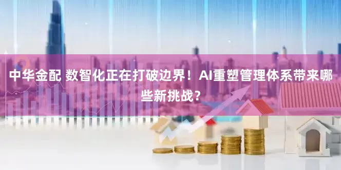 中华金配 数智化正在打破边界！AI重塑管理体系带来哪些新挑战？