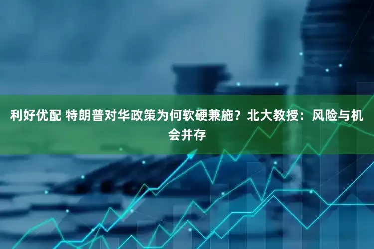 利好优配 特朗普对华政策为何软硬兼施？北大教授：风险与机会并存