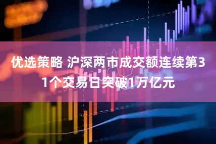优选策略 沪深两市成交额连续第31个交易日突破1万亿元