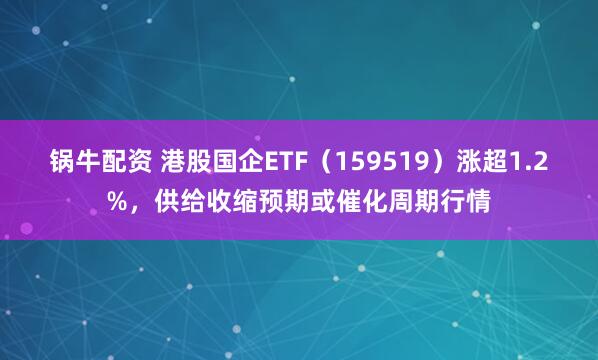 锅牛配资 港股国企ETF（159519）涨超1.2%，供给收缩预期或催化周期行情