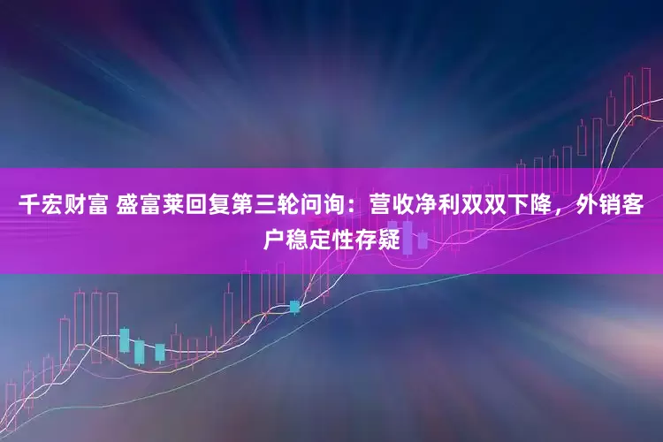 千宏财富 盛富莱回复第三轮问询：营收净利双双下降，外销客户稳定性存疑
