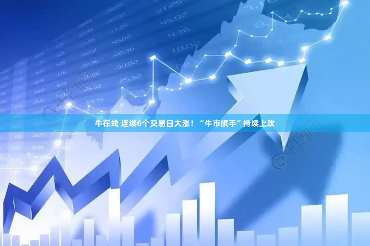 牛在线 连续6个交易日大涨！“牛市旗手”持续上攻