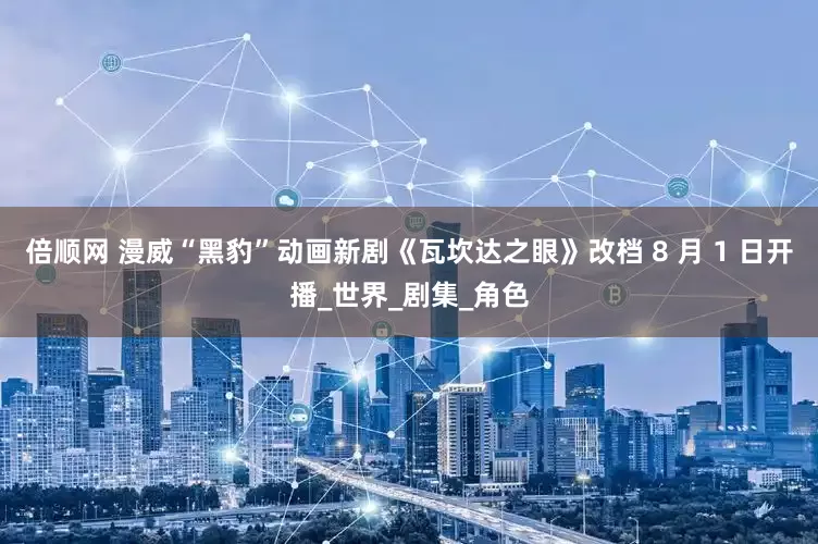 倍顺网 漫威“黑豹”动画新剧《瓦坎达之眼》改档 8 月 1 日开播_世界_剧集_角色