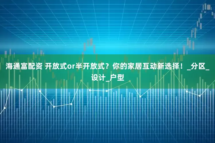 海通富配资 开放式or半开放式？你的家居互动新选择！_分区_设计_户型