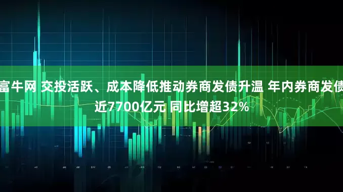 富牛网 交投活跃、成本降低推动券商发债升温 年内券商发债近7700亿元 同比增超32%