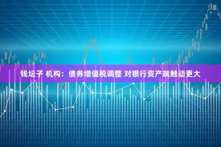 钱坛子 机构：债券增值税调整 对银行资产端触动更大