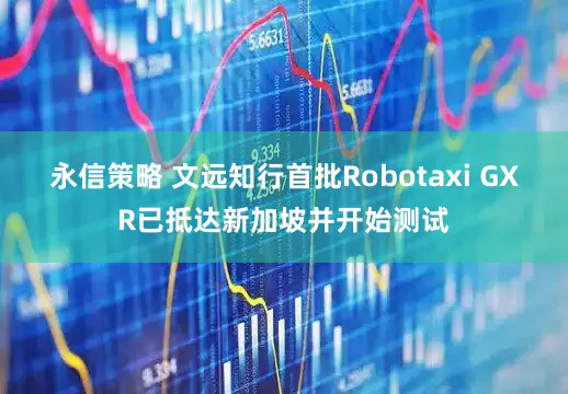 永信策略 文远知行首批Robotaxi GXR已抵达新加坡并开始测试