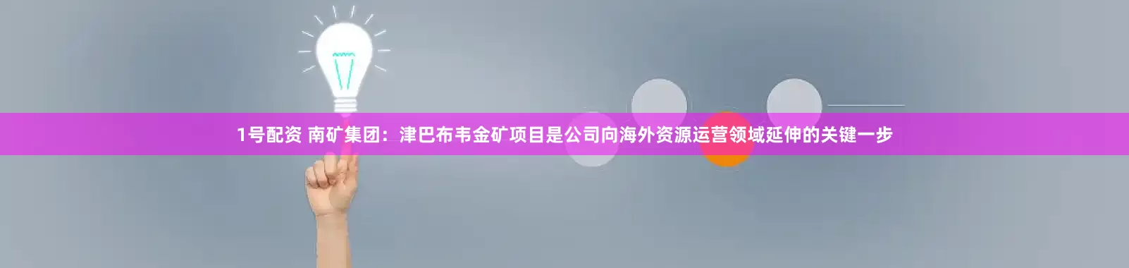 1号配资 南矿集团：津巴布韦金矿项目是公司向海外资源运营领域延伸的关键一步