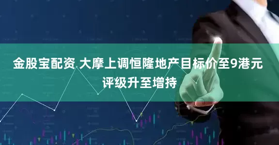 金股宝配资 大摩上调恒隆地产目标价至9港元 评级升至增持