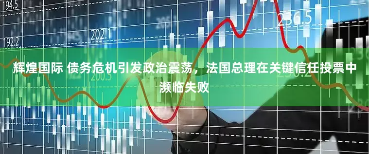 辉煌国际 债务危机引发政治震荡，法国总理在关键信任投票中濒临失败