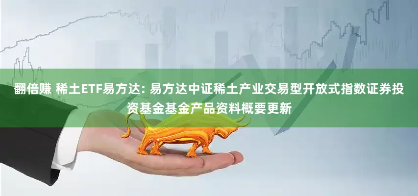 翻倍赚 稀土ETF易方达: 易方达中证稀土产业交易型开放式指数证券投资基金基金产品资料概要更新
