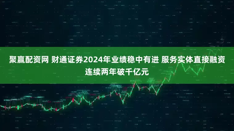 聚赢配资网 财通证券2024年业绩稳中有进 服务实体直接融资连续两年破千亿元