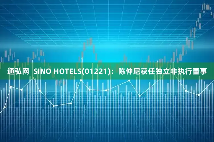 通弘网  SINO HOTELS(01221)：陈仲尼获任独立非执行董事
