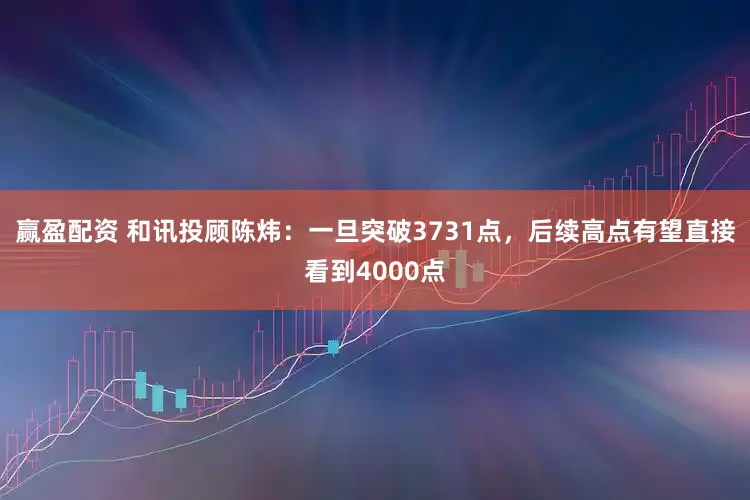 赢盈配资 和讯投顾陈炜:一旦突破3731点,后续高点有望直接看到4000点