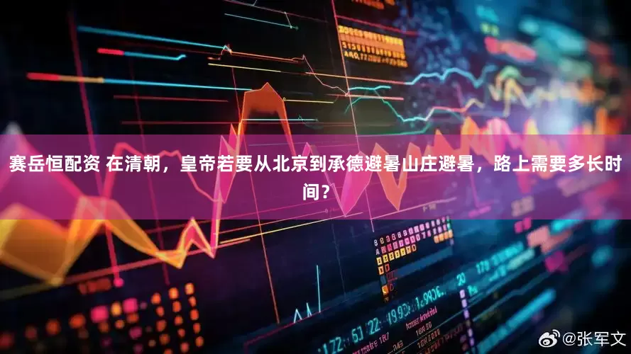 赛岳恒配资 在清朝，皇帝若要从北京到承德避暑山庄避暑，路上需要多长时间？