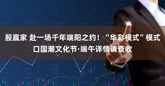 股赢家 赴一场千年端阳之约！“华彩模式”模式口国潮文化节·端午详情请查收