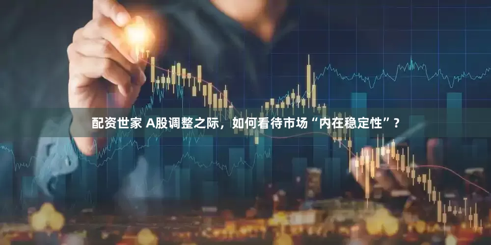 配资世家 A股调整之际,如何看待市场“内在稳定性”?