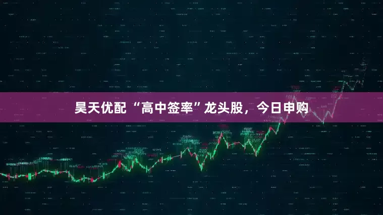 昊天优配 “高中签率”龙头股,今日申购